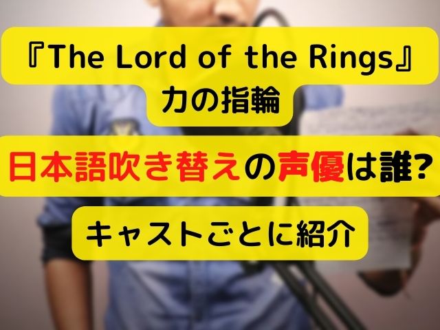 ロードオブザリング力の指輪吹き替え日本語声優は誰？キャストごとに紹介