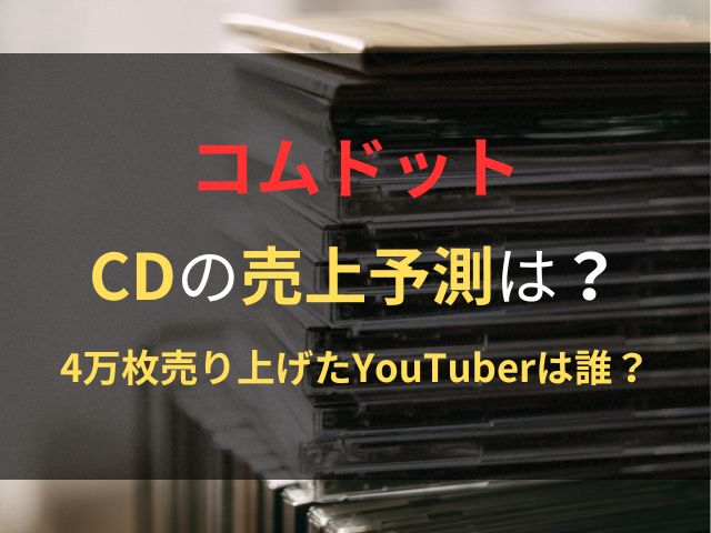 YouTuberでCDの売上4万枚は誰？コムドットの売上予測と売上枚数は？